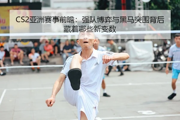 CS2亚洲赛事前瞻：强队博弈与黑马突围背后藏着哪些新变数